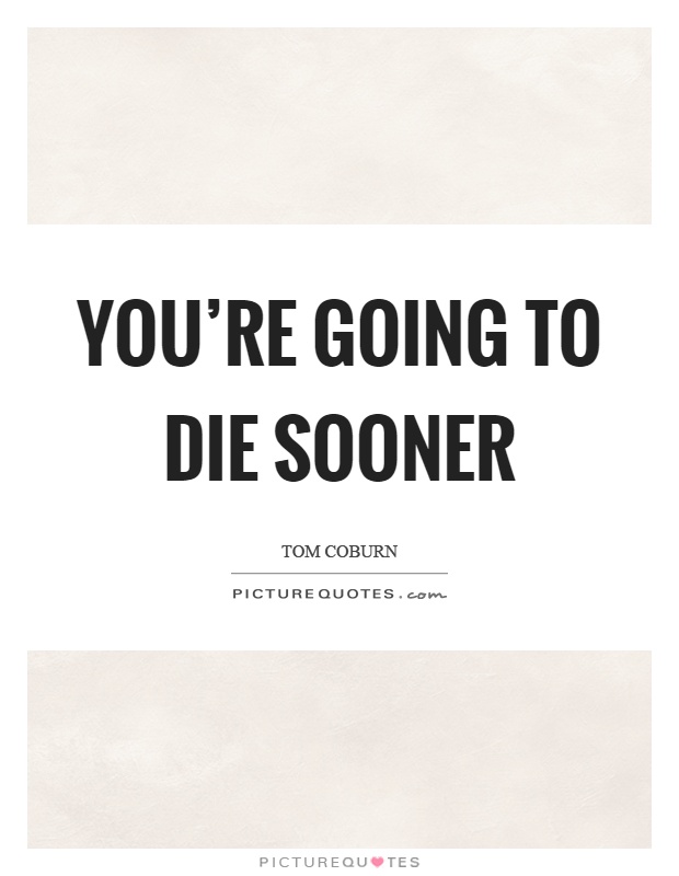 You're going to die sooner Picture Quote #1