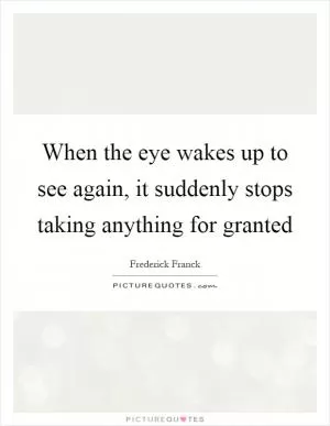 When the eye wakes up to see again, it suddenly stops taking anything for granted Picture Quote #1