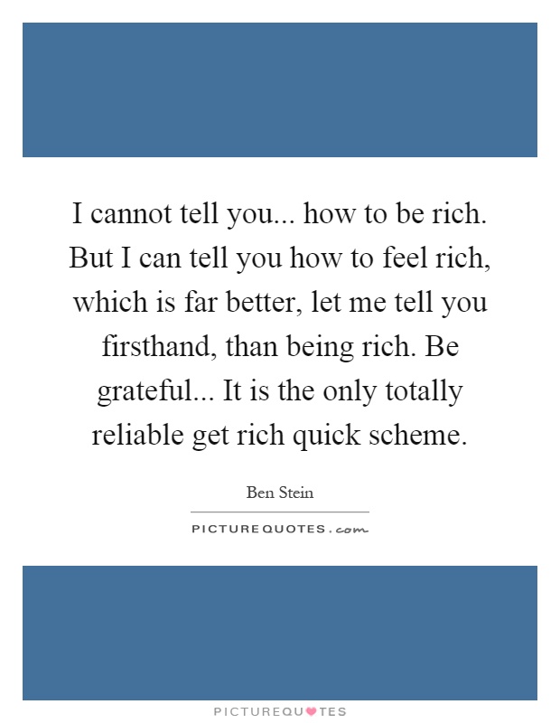 I cannot tell you... how to be rich. But I can tell you how to feel rich, which is far better, let me tell you firsthand, than being rich. Be grateful... It is the only totally reliable get rich quick scheme Picture Quote #1