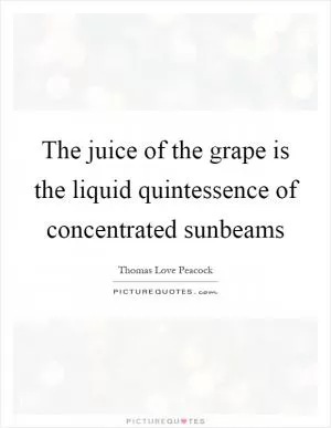 The juice of the grape is the liquid quintessence of concentrated sunbeams Picture Quote #1