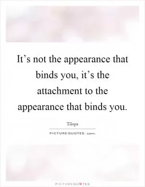It’s not the appearance that binds you, it’s the attachment to the appearance that binds you Picture Quote #1