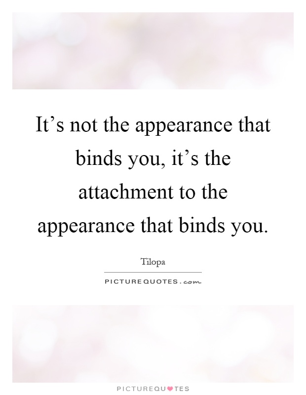 It's not the appearance that binds you, it's the attachment to the appearance that binds you Picture Quote #1