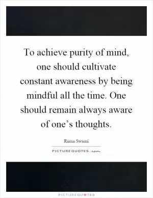 To achieve purity of mind, one should cultivate constant awareness by being mindful all the time. One should remain always aware of one’s thoughts Picture Quote #1