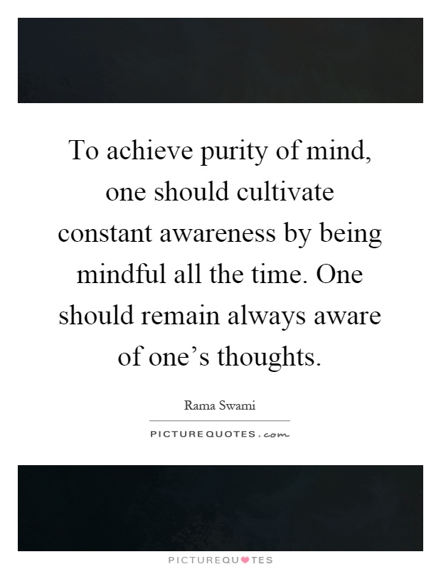 To achieve purity of mind, one should cultivate constant awareness by being mindful all the time. One should remain always aware of one's thoughts Picture Quote #1