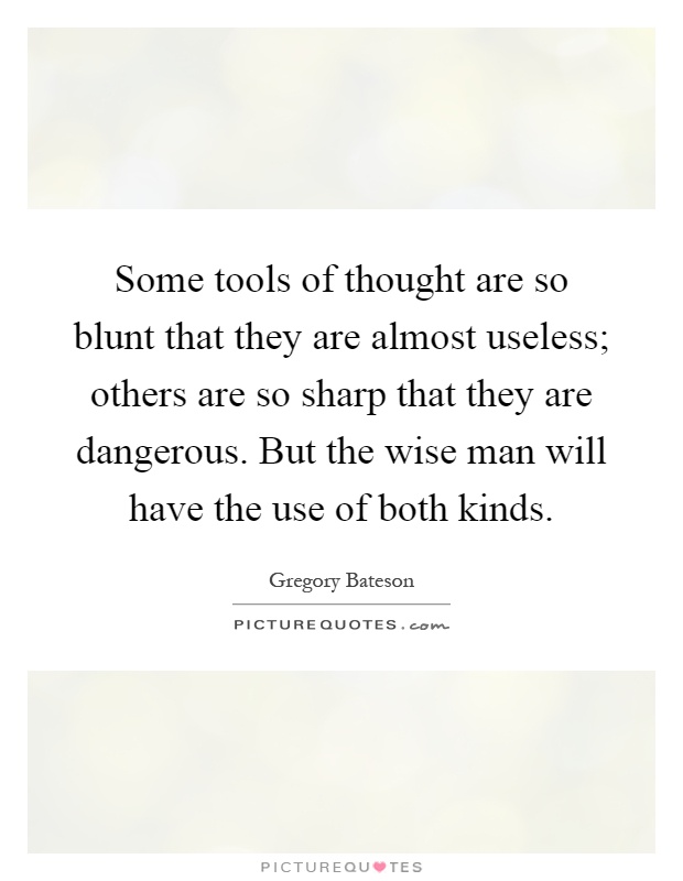 Some tools of thought are so blunt that they are almost useless; others are so sharp that they are dangerous. But the wise man will have the use of both kinds Picture Quote #1
