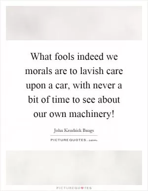 What fools indeed we morals are to lavish care upon a car, with never a bit of time to see about our own machinery! Picture Quote #1