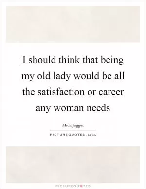 I should think that being my old lady would be all the satisfaction or career any woman needs Picture Quote #1