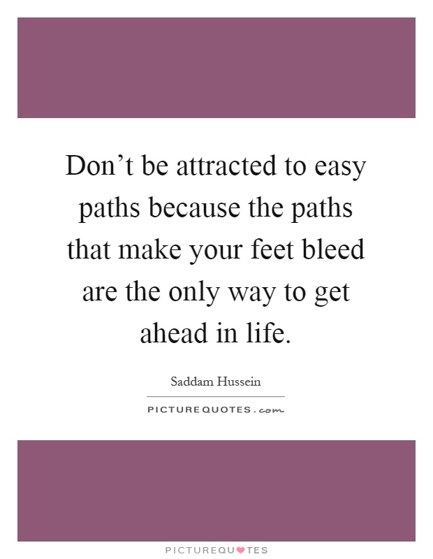 Don't be attracted to easy paths because the paths that make your feet bleed are the only way to get ahead in life Picture Quote #1