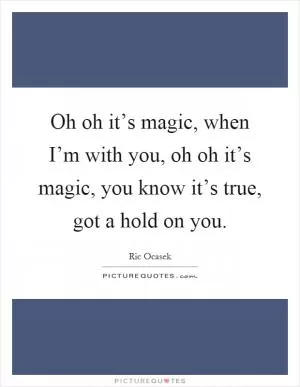 Oh oh it’s magic, when I’m with you, oh oh it’s magic, you know it’s true, got a hold on you Picture Quote #1