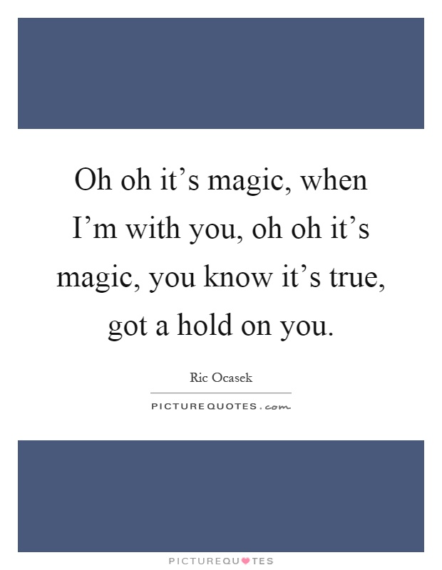 Oh oh it's magic, when I'm with you, oh oh it's magic, you know it's true, got a hold on you Picture Quote #1