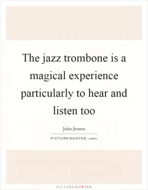 The jazz trombone is a magical experience particularly to hear and listen too Picture Quote #1