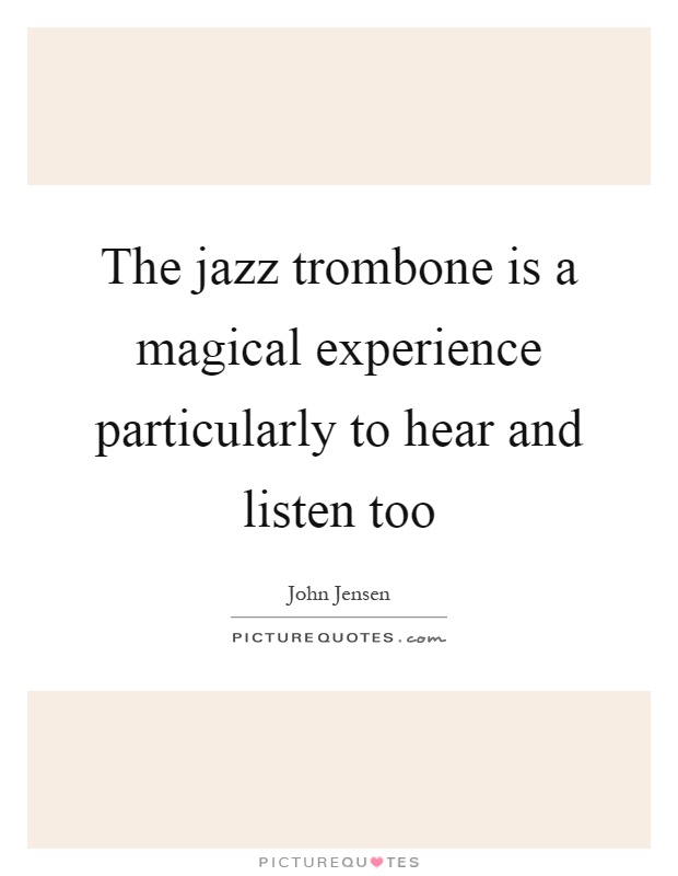 The jazz trombone is a magical experience particularly to hear and listen too Picture Quote #1