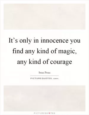 It’s only in innocence you find any kind of magic, any kind of courage Picture Quote #1