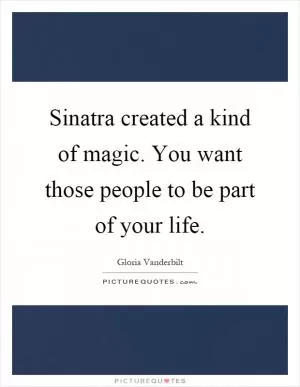 Sinatra created a kind of magic. You want those people to be part of your life Picture Quote #1