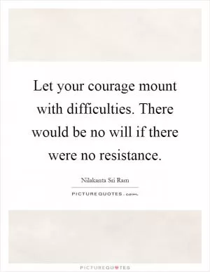 Let your courage mount with difficulties. There would be no will if there were no resistance Picture Quote #1