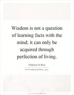 Wisdom is not a question of learning facts with the mind; it can only be acquired through perfection of living Picture Quote #1