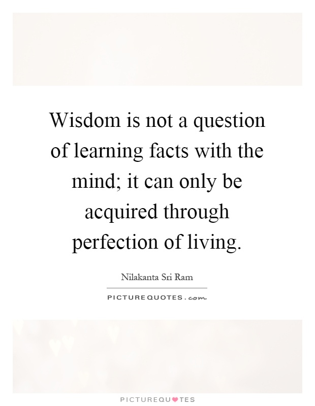 Wisdom is not a question of learning facts with the mind; it can only be acquired through perfection of living Picture Quote #1