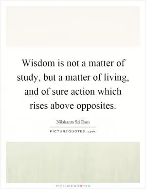Wisdom is not a matter of study, but a matter of living, and of sure action which rises above opposites Picture Quote #1
