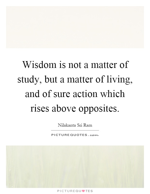 Wisdom is not a matter of study, but a matter of living, and of sure action which rises above opposites Picture Quote #1