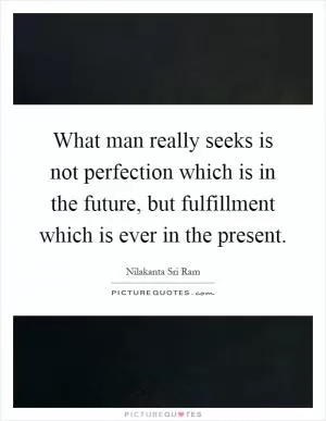 What man really seeks is not perfection which is in the future, but fulfillment which is ever in the present Picture Quote #1