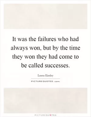 It was the failures who had always won, but by the time they won they had come to be called successes Picture Quote #1