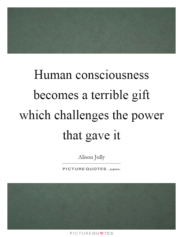 Human consciousness becomes a terrible gift which challenges the power that gave it Picture Quote #1