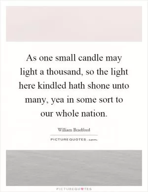 As one small candle may light a thousand, so the light here kindled hath shone unto many, yea in some sort to our whole nation Picture Quote #1