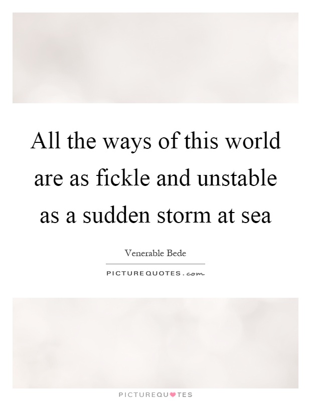 All the ways of this world are as fickle and unstable as a sudden storm at sea Picture Quote #1