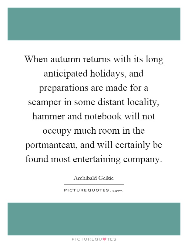 When autumn returns with its long anticipated holidays, and preparations are made for a scamper in some distant locality, hammer and notebook will not occupy much room in the portmanteau, and will certainly be found most entertaining company Picture Quote #1