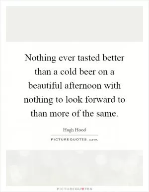 Nothing ever tasted better than a cold beer on a beautiful afternoon with nothing to look forward to than more of the same Picture Quote #1