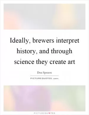 Ideally, brewers interpret history, and through science they create art Picture Quote #1
