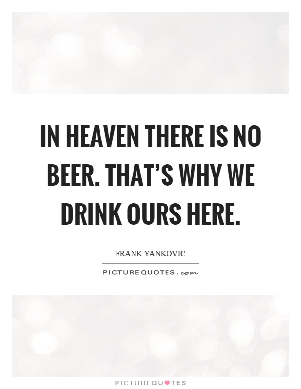 In heaven there is no beer. That's why we drink ours here Picture Quote #1