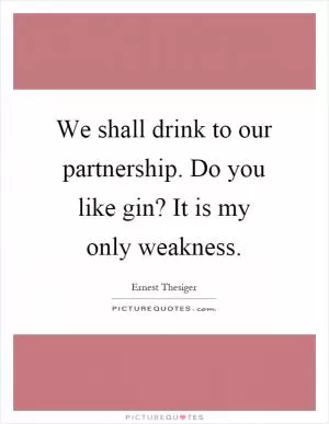 We shall drink to our partnership. Do you like gin? It is my only weakness Picture Quote #1