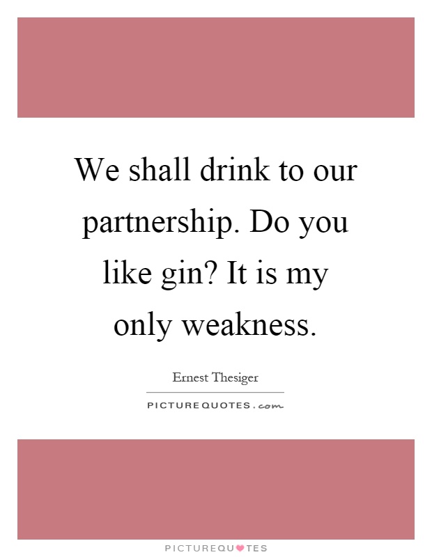 We shall drink to our partnership. Do you like gin? It is my only weakness Picture Quote #1