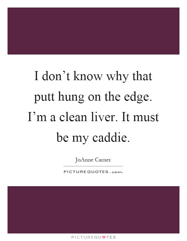 I don't know why that putt hung on the edge. I'm a clean liver. It must be my caddie Picture Quote #1