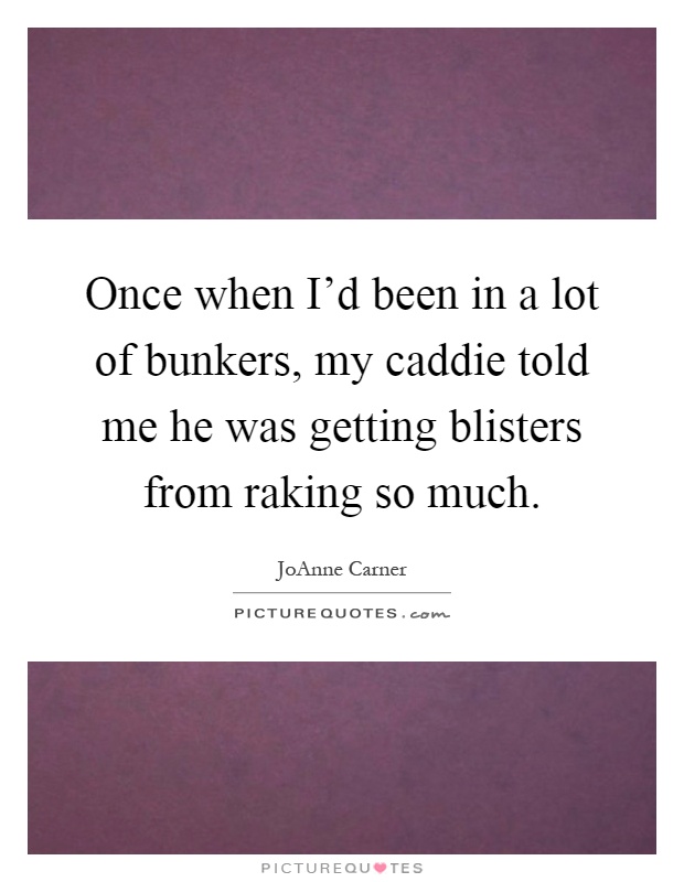 Once when I'd been in a lot of bunkers, my caddie told me he was getting blisters from raking so much Picture Quote #1
