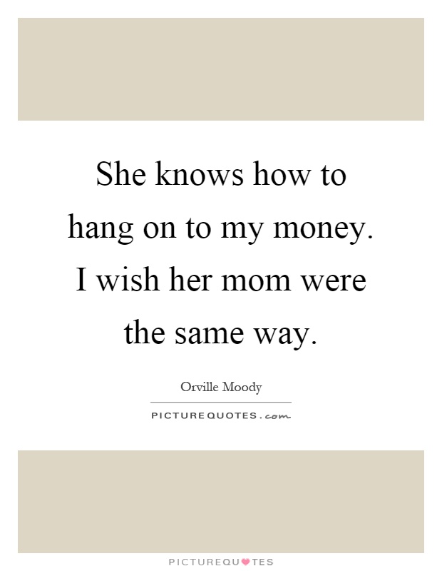 She knows how to hang on to my money. I wish her mom were the same way Picture Quote #1