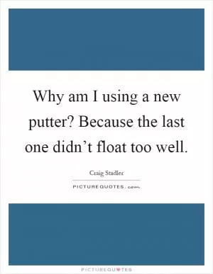 Why am I using a new putter? Because the last one didn’t float too well Picture Quote #1