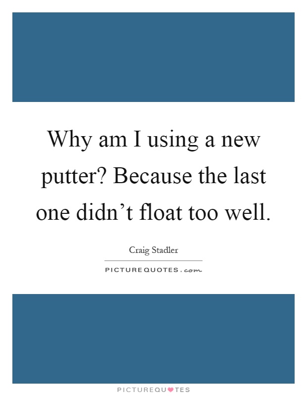 Why am I using a new putter? Because the last one didn't float too well Picture Quote #1