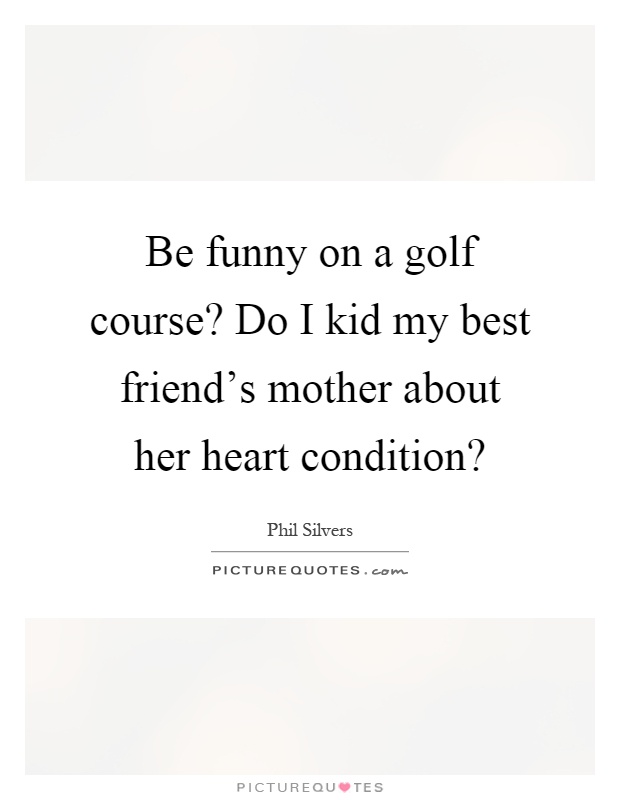 Be funny on a golf course? Do I kid my best friend's mother about her heart condition? Picture Quote #1