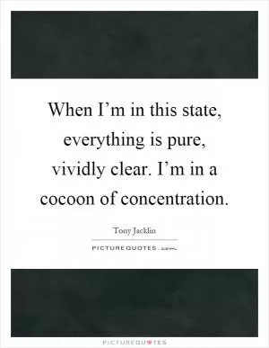 When I’m in this state, everything is pure, vividly clear. I’m in a cocoon of concentration Picture Quote #1