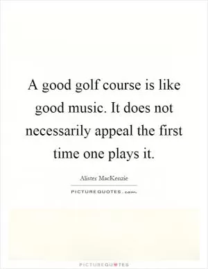 A good golf course is like good music. It does not necessarily appeal the first time one plays it Picture Quote #1