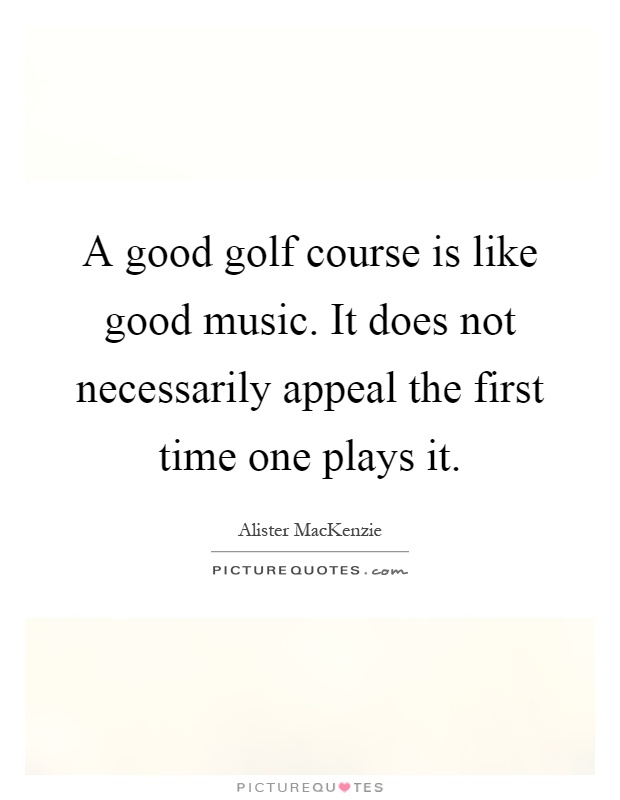 A good golf course is like good music. It does not necessarily appeal the first time one plays it Picture Quote #1