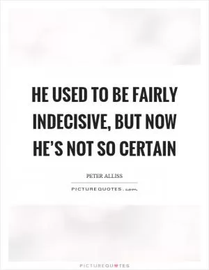 He used to be fairly indecisive, but now he’s not so certain Picture Quote #1