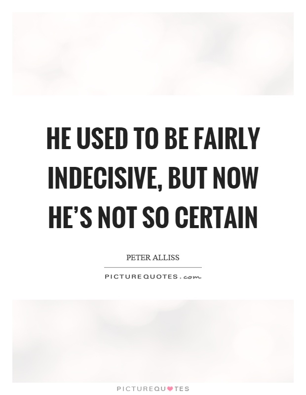He used to be fairly indecisive, but now he's not so certain Picture Quote #1