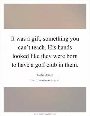 It was a gift, something you can’t teach. His hands looked like they were born to have a golf club in them Picture Quote #1