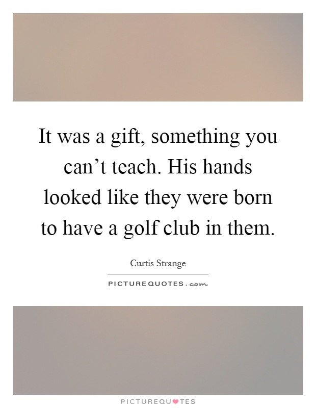 It was a gift, something you can't teach. His hands looked like they were born to have a golf club in them Picture Quote #1