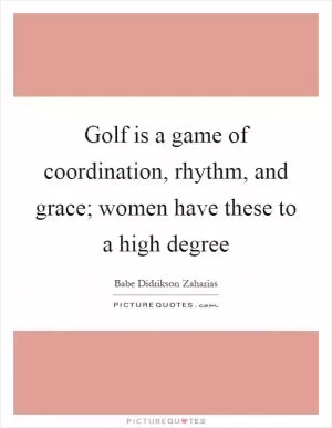 Golf is a game of coordination, rhythm, and grace; women have these to a high degree Picture Quote #1