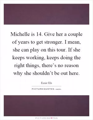 Michelle is 14. Give her a couple of years to get stronger. I mean, she can play on this tour. If she keeps working, keeps doing the right things, there’s no reason why she shouldn’t be out here Picture Quote #1