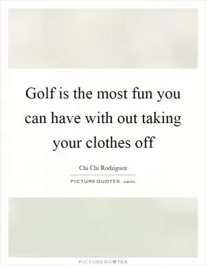 Golf is the most fun you can have with out taking your clothes off Picture Quote #1